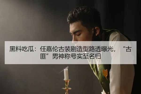 黑料吃瓜：任嘉伦古装剧造型路透曝光，“古匪”男神称号实至名归