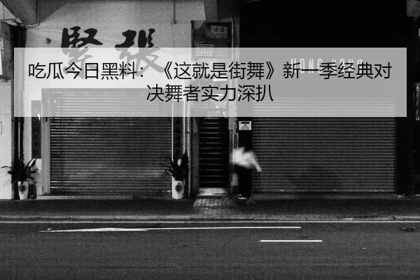 吃瓜今日黑料：《这就是街舞》新一季经典对决舞者实力深扒