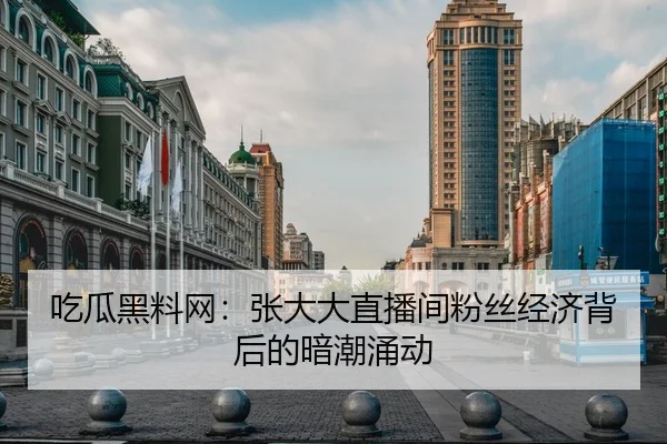 吃瓜黑料网：张大大直播间粉丝经济背后的暗潮涌动