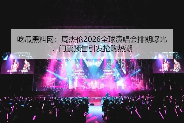 吃瓜黑料网：周杰伦2026全球演唱会排期曝光，门票预售引发抢购热潮